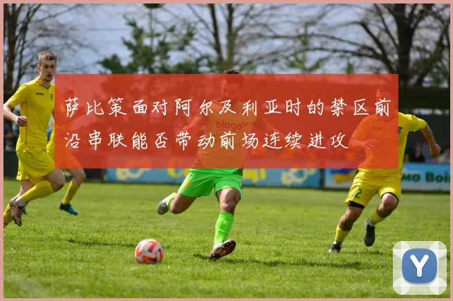 萨比策面对阿尔及利亚时的禁区前沿串联能否带动前场连续进攻