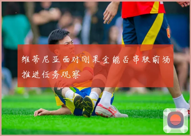 维蒂尼亚面对刚果金能否串联前场推进任务观察