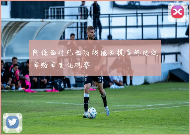 阿德面对巴西防线能否提高终结效率赔率变化观察