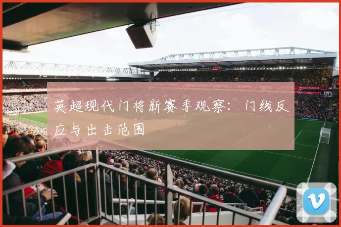 英超现代门将新赛季观察：门线反应与出击范围