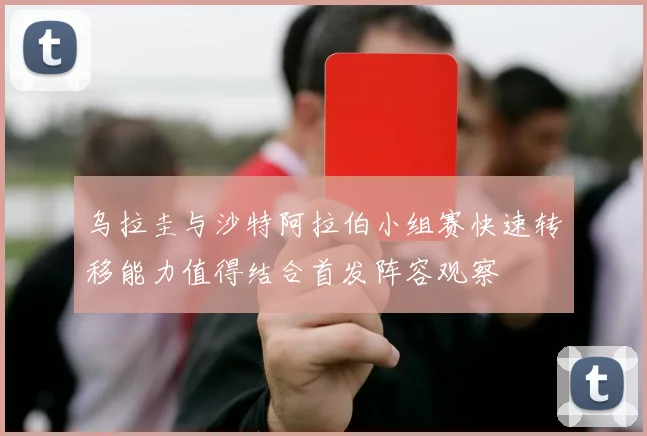 乌拉圭与沙特阿拉伯小组赛快速转移能力值得结合首发阵容观察
