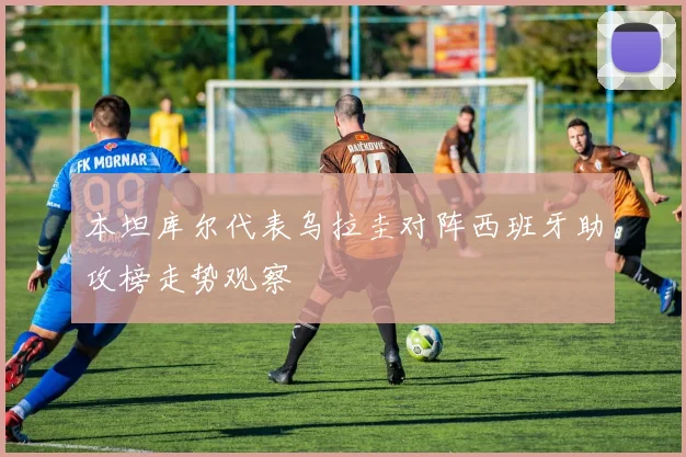 本坦库尔代表乌拉圭对阵西班牙助攻榜走势观察