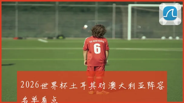 2026世界杯土耳其对澳大利亚阵容名单看点