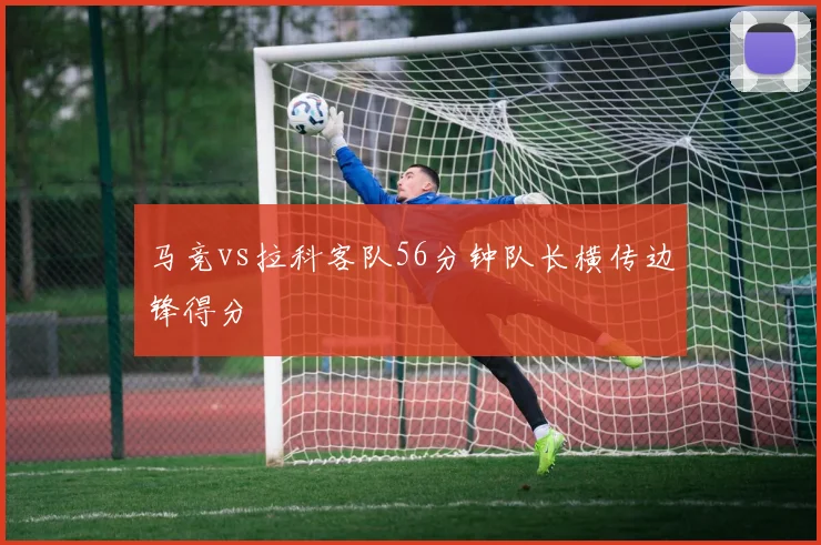 马竞vs拉科客队56分钟队长横传边锋得分