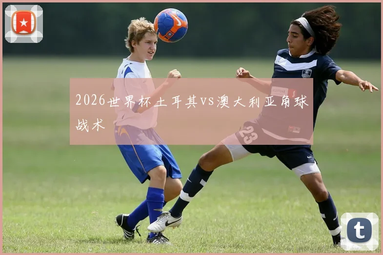 2026世界杯土耳其vs澳大利亚角球战术