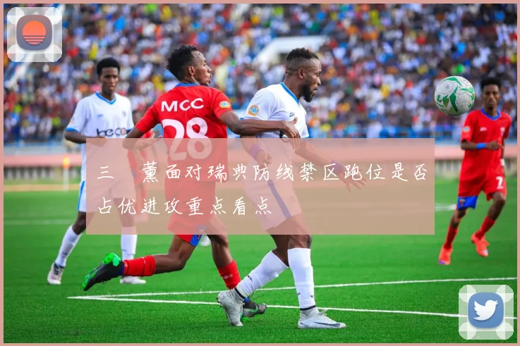 三笘薰面对瑞典防线禁区跑位是否占优进攻重点看点