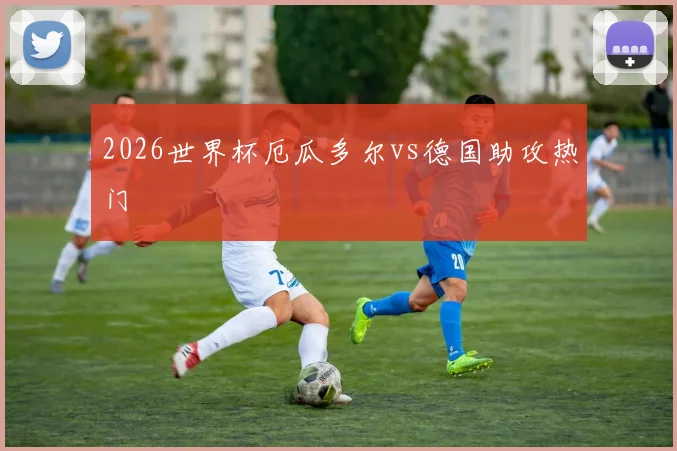 2026世界杯厄瓜多尔vs德国助攻热门