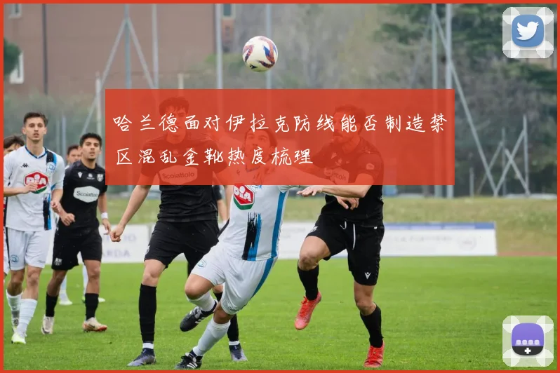 哈兰德面对伊拉克防线能否制造禁区混乱金靴热度梳理