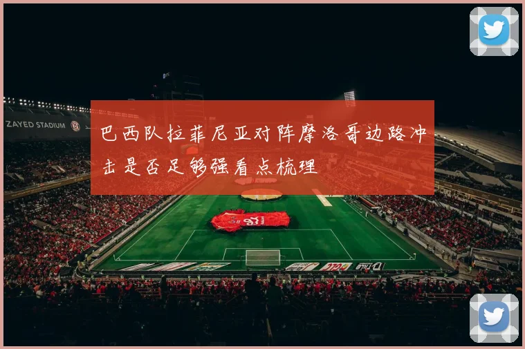巴西队拉菲尼亚对阵摩洛哥边路冲击是否足够强看点梳理