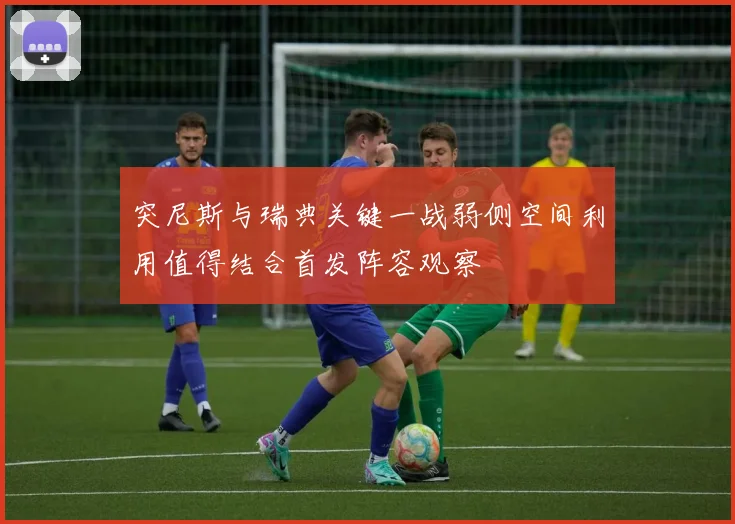 突尼斯与瑞典关键一战弱侧空间利用值得结合首发阵容观察