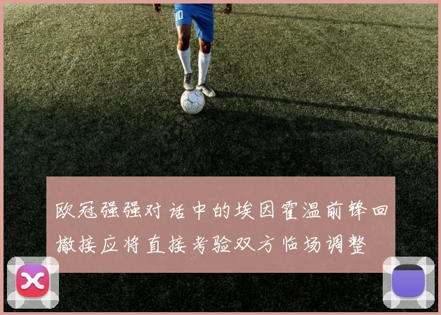 欧冠强强对话中的埃因霍温前锋回撤接应将直接考验双方临场调整