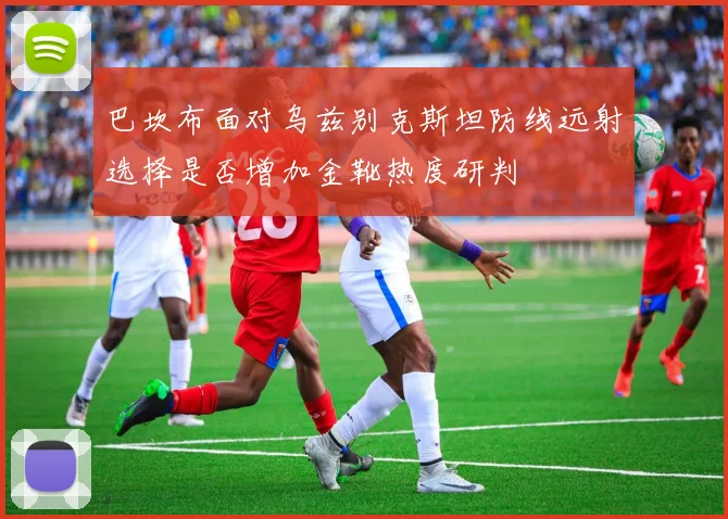 巴坎布面对乌兹别克斯坦防线远射选择是否增加金靴热度研判