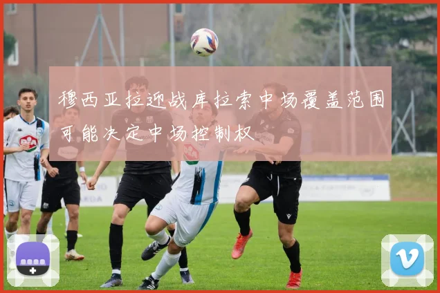 穆西亚拉迎战库拉索中场覆盖范围可能决定中场控制权