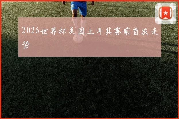 2026世界杯美国土耳其赛前首发走势