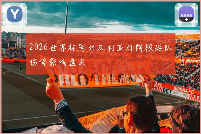 2026世界杯阿尔及利亚对阿根廷队伤停影响盘点
