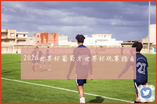 2026世界杯葡萄牙世界杯观赛指南