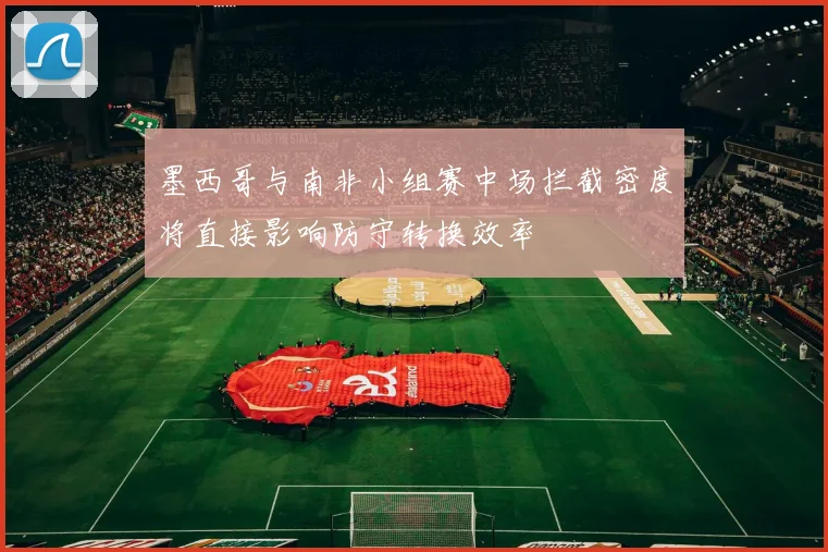 墨西哥与南非小组赛中场拦截密度将直接影响防守转换效率