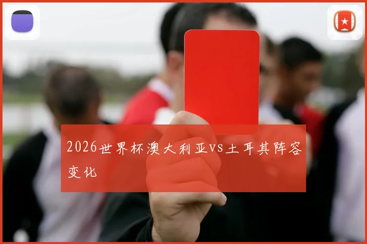 2026世界杯澳大利亚vs土耳其阵容变化