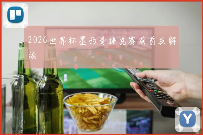 2026世界杯墨西哥捷克赛前首发解读