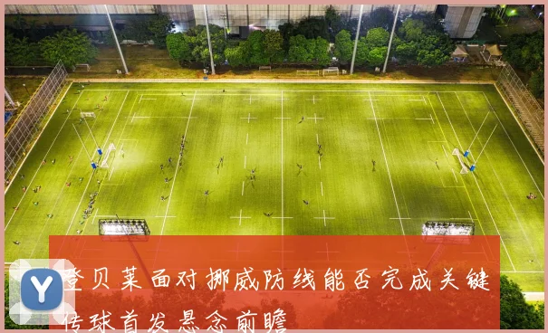 登贝莱面对挪威防线能否完成关键传球首发悬念前瞻