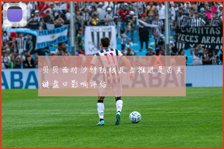 贝贝面对沙特防线反击推进是否关键盘口影响评估