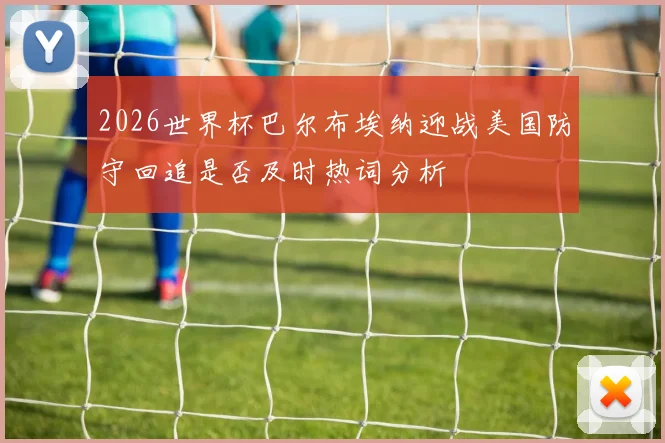 2026世界杯巴尔布埃纳迎战美国防守回追是否及时热词分析