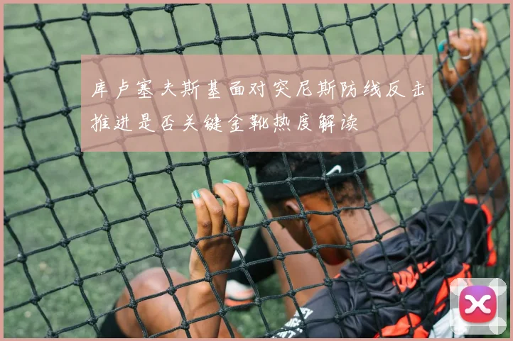 库卢塞夫斯基面对突尼斯防线反击推进是否关键金靴热度解读