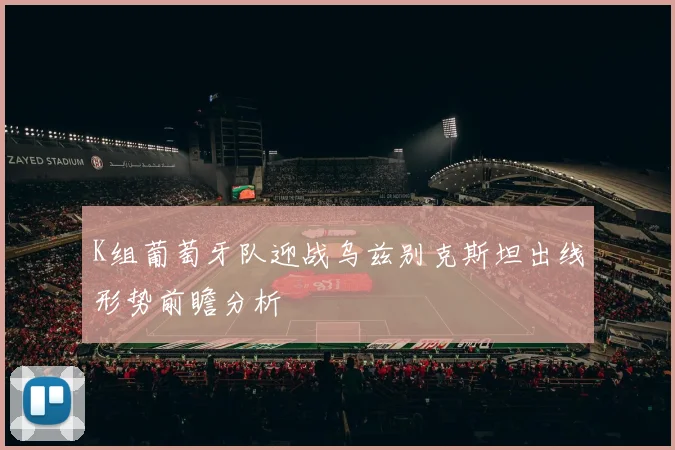 K组葡萄牙队迎战乌兹别克斯坦出线形势前瞻分析