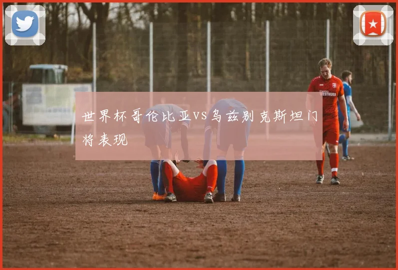 世界杯哥伦比亚vs乌兹别克斯坦门将表现