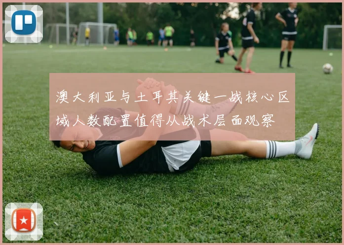 澳大利亚与土耳其关键一战核心区域人数配置值得从战术层面观察