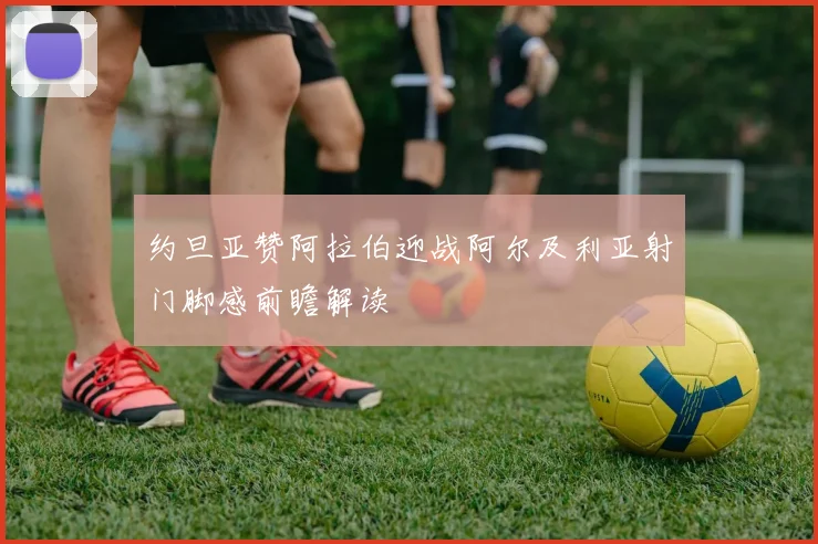 约旦亚赞阿拉伯迎战阿尔及利亚射门脚感前瞻解读