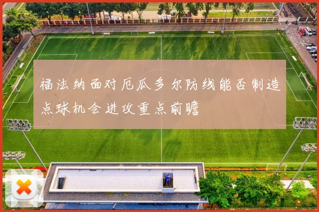 福法纳面对厄瓜多尔防线能否制造点球机会进攻重点前瞻