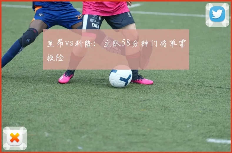 里昂vs科隆:主队58分钟门将单掌救险