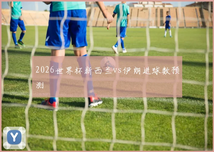 2026世界杯新西兰vs伊朗进球数预测