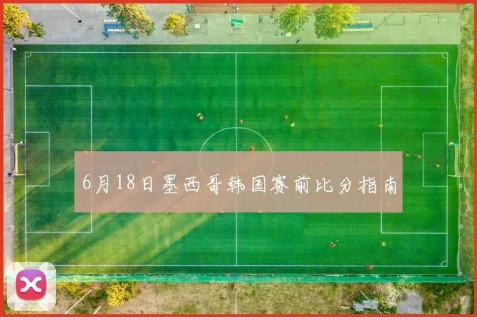 6月18日墨西哥韩国赛前比分指南