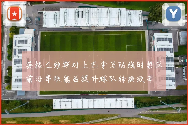 英格兰赖斯对上巴拿马防线时禁区前沿串联能否提升球队转换效率