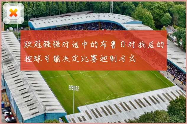 欧冠强强对话中的布鲁日对抗后的控球可能决定比赛控制方式