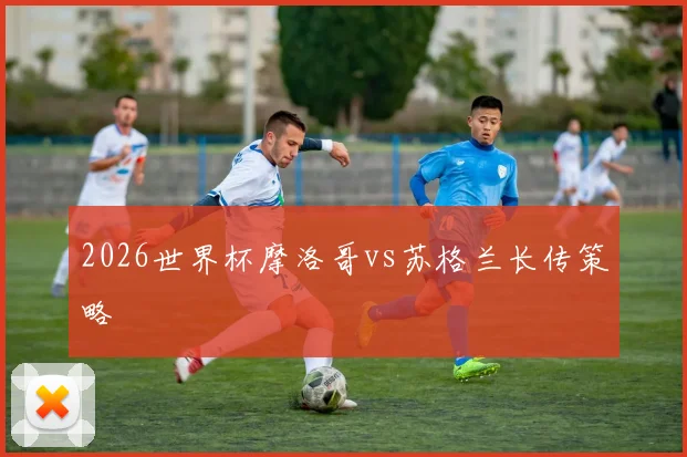 2026世界杯摩洛哥vs苏格兰长传策略
