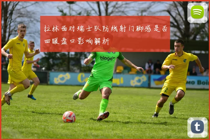 拉林面对瑞士队防线射门脚感是否回暖盘口影响解析