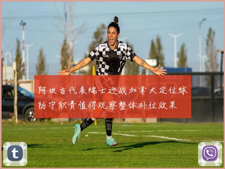 阿坎吉代表瑞士迎战加拿大定位球防守职责值得观察整体补位效果