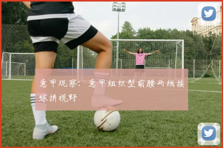 意甲观察：意甲组织型前腰两线接球拼视野