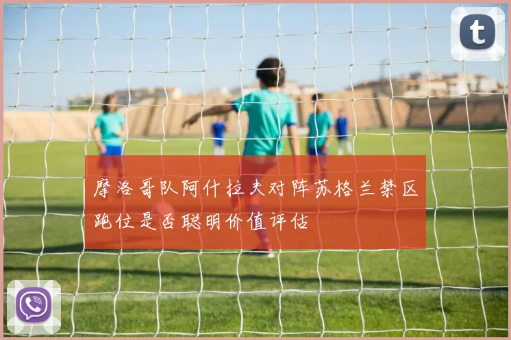 摩洛哥队阿什拉夫对阵苏格兰禁区跑位是否聪明价值评估