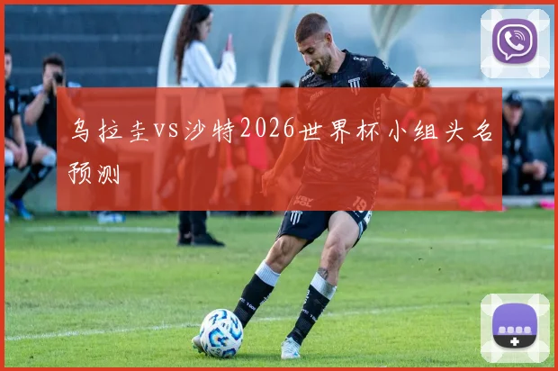 乌拉圭vs沙特2026世界杯小组头名预测