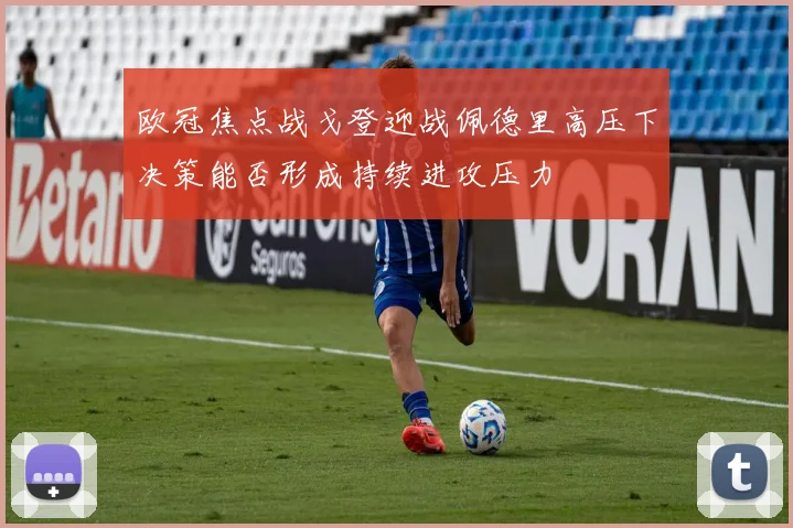欧冠焦点战戈登迎战佩德里高压下决策能否形成持续进攻压力