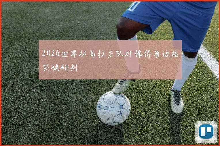 2026世界杯乌拉圭队对佛得角边路突破研判