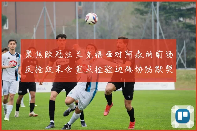 聚焦欧冠法兰克福面对阿森纳前场反抢效果会重点检验边路协防默契