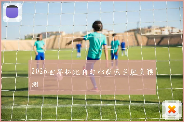 2026世界杯比利时vs新西兰胜负预测