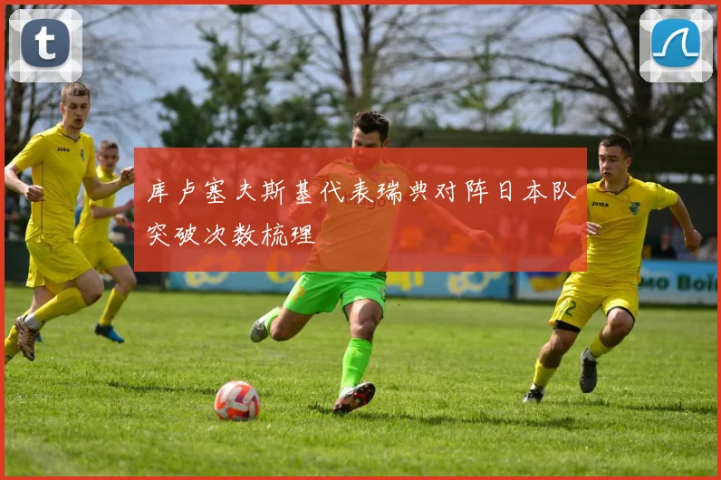 库卢塞夫斯基代表瑞典对阵日本队突破次数梳理