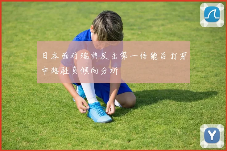 日本面对瑞典反击第一传能否打穿中路胜负倾向分析