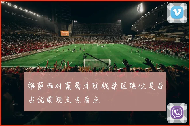 维萨面对葡萄牙防线禁区跑位是否占优前场支点看点